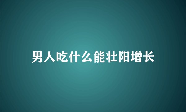 男人吃什么能壮阳增长