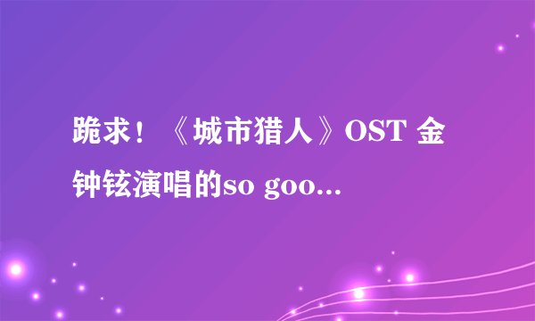跪求！《城市猎人》OST 金钟铉演唱的so good bye