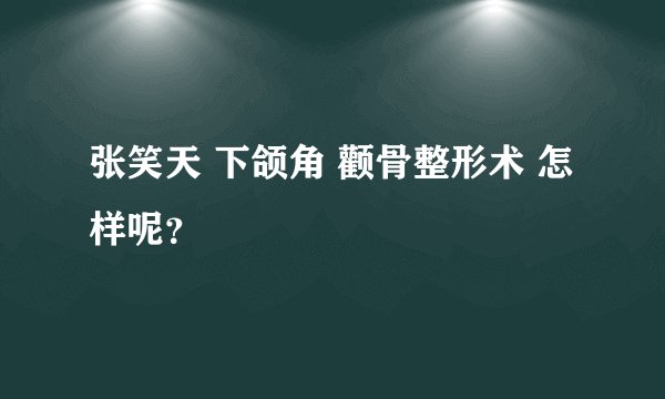张笑天 下颌角 颧骨整形术 怎样呢？