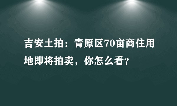 吉安土拍：青原区70亩商住用地即将拍卖，你怎么看？