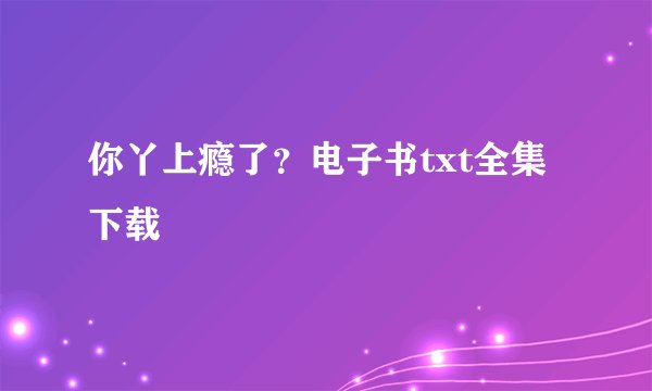 你丫上瘾了？电子书txt全集下载