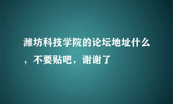 潍坊科技学院的论坛地址什么，不要贴吧，谢谢了