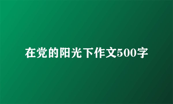 在党的阳光下作文500字