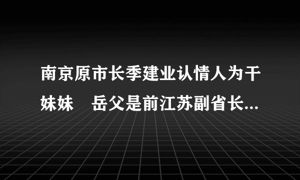 南京原市长季建业认情人为干妹妹 岳父是前江苏副省长--图片频道-