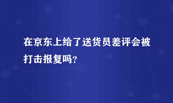 在京东上给了送货员差评会被打击报复吗？