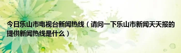 今日乐山市电视台新闻热线（请问一下乐山市新闻天天报的提供新闻热线是什么）
