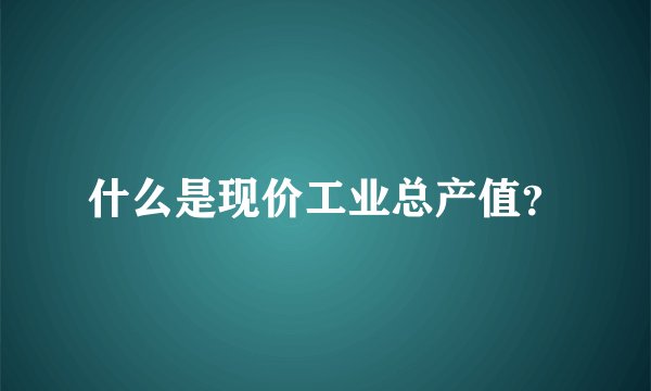 什么是现价工业总产值？