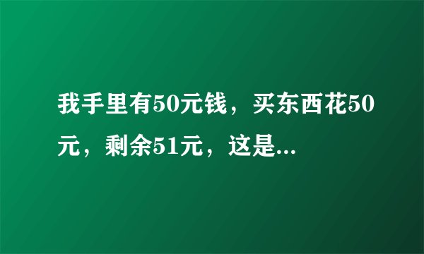 我手里有50元钱，买东西花50元，剩余51元，这是为什么？
