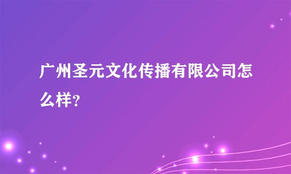 广州圣元文化传播有限公司怎么样？