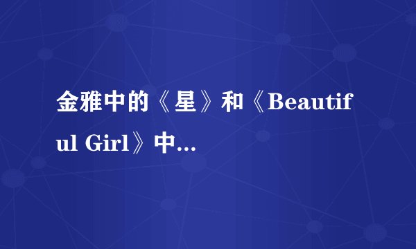 金雅中的《星》和《Beautiful Girl》中文版分别是谁唱的拜托了各位 谢谢