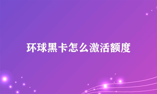 环球黑卡怎么激活额度