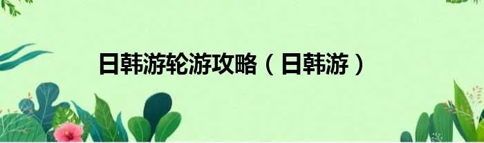 日韩游轮游攻略（日韩游）