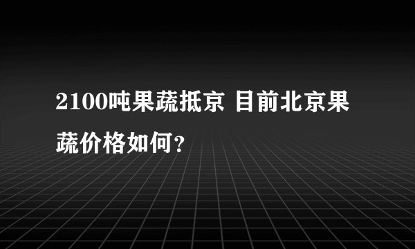 2100吨果蔬抵京 目前北京果蔬价格如何？