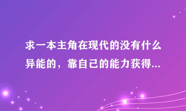 求一本主角在现代的没有什么异能的，靠自己的能力获得势力和地位的小说，不要玄幻那种的