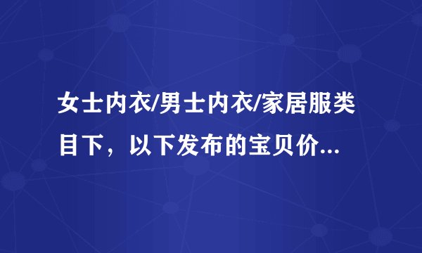 女士内衣/男士内衣/家居服类目下，以下发布的宝贝价格/邮费相符的是？