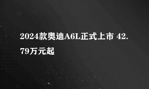 2024款奥迪A6L正式上市 42.79万元起