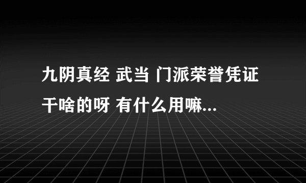 九阴真经 武当 门派荣誉凭证 干啥的呀 有什么用嘛 怎么用呀 求解惑、、、