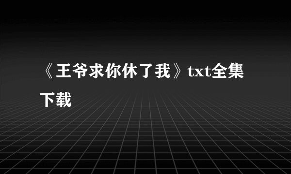 《王爷求你休了我》txt全集下载