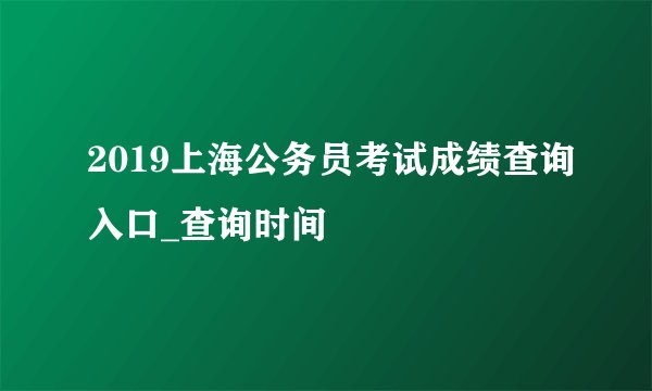2019上海公务员考试成绩查询入口_查询时间