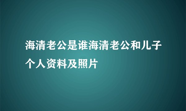 海清老公是谁海清老公和儿子个人资料及照片
