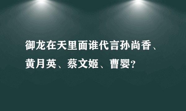 御龙在天里面谁代言孙尚香、黄月英、蔡文姬、曹婴？