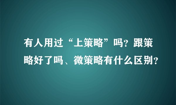 有人用过“上策略”吗？跟策略好了吗、微策略有什么区别？