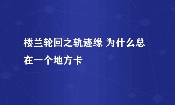 楼兰轮回之轨迹缘 为什么总在一个地方卡