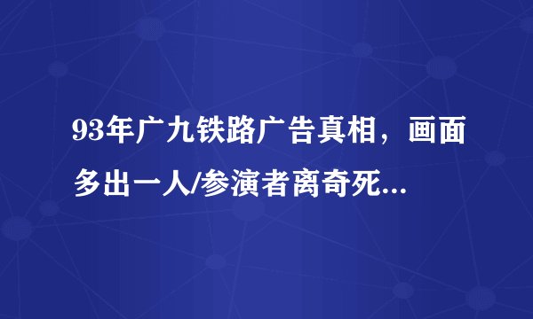 93年广九铁路广告真相，画面多出一人/参演者离奇死亡_飞外