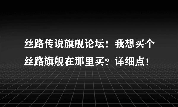 丝路传说旗舰论坛！我想买个丝路旗舰在那里买？详细点！