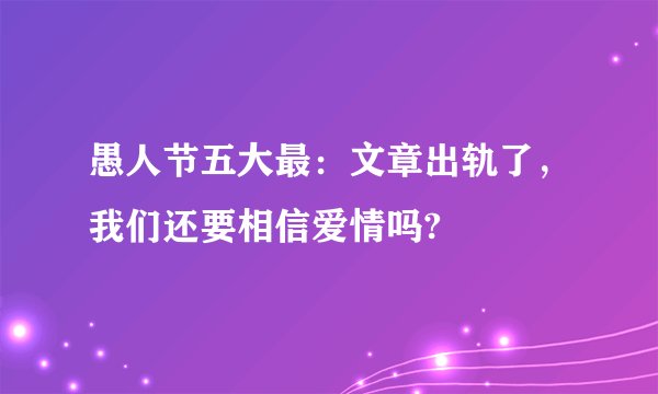 愚人节五大最：文章出轨了，我们还要相信爱情吗?