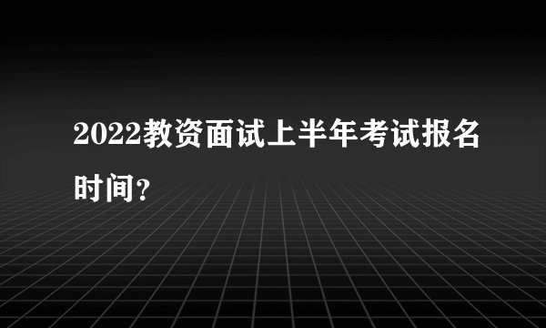 2022教资面试上半年考试报名时间？