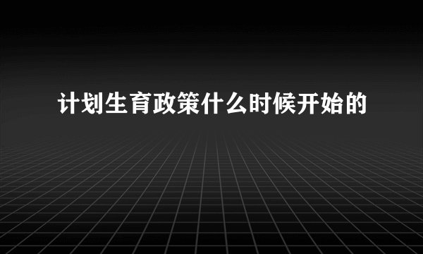 计划生育政策什么时候开始的