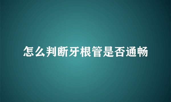 怎么判断牙根管是否通畅