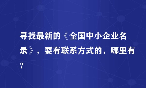 寻找最新的《全国中小企业名录》，要有联系方式的，哪里有？