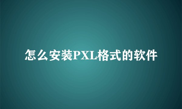 怎么安装PXL格式的软件