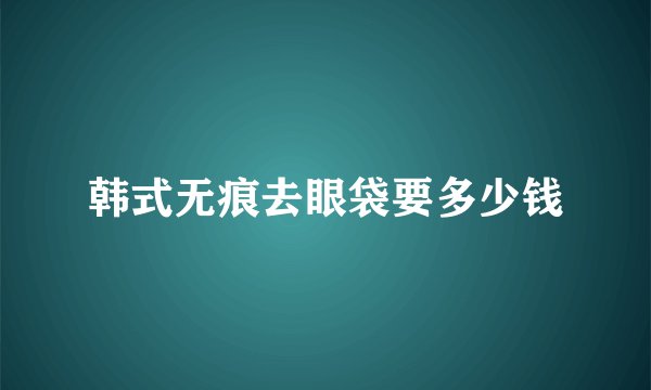 韩式无痕去眼袋要多少钱