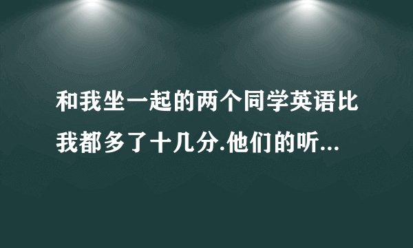 和我坐一起的两个同学英语比我都多了十几分.他们的听力都对十四题.我才十题他们居然说平时没练怎么才会赶