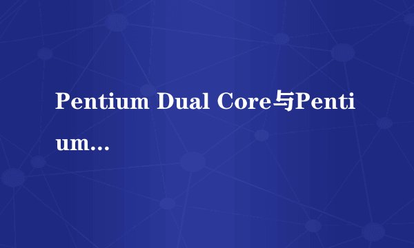 Pentium Dual Core与Pentium D的区别?