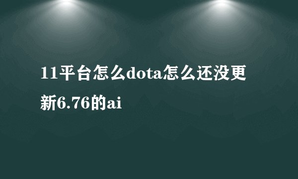 11平台怎么dota怎么还没更新6.76的ai