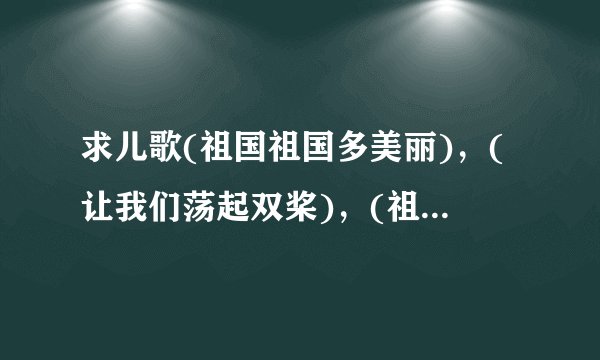 求儿歌(祖国祖国多美丽)，(让我们荡起双桨)，(祖国祖国我爱你)，这3首歌歌词，谢谢大家~！