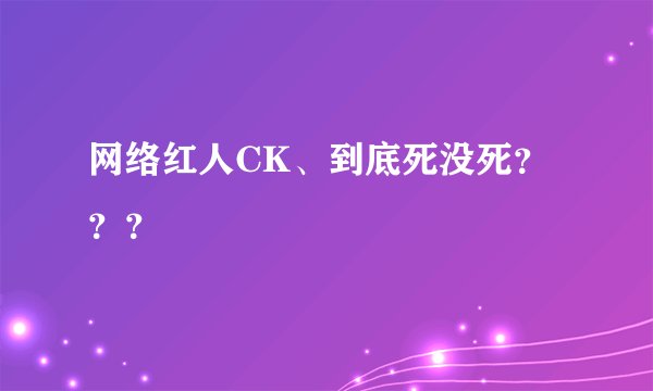 网络红人CK、到底死没死？？？