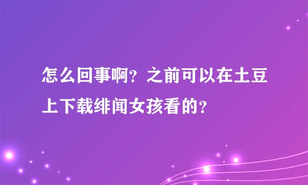 怎么回事啊？之前可以在土豆上下载绯闻女孩看的？