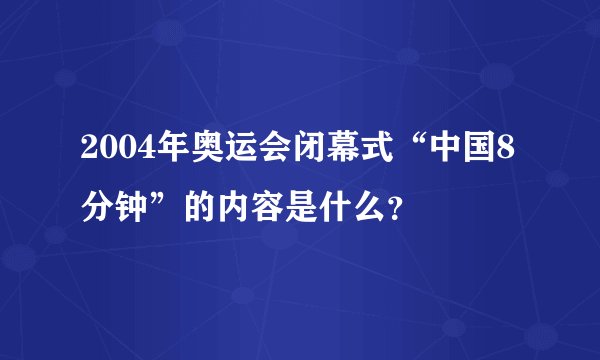 2004年奥运会闭幕式“中国8分钟”的内容是什么？