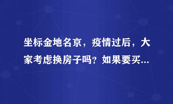 坐标金地名京，疫情过后，大家考虑换房子吗？如果要买房应该考虑哪些因素？