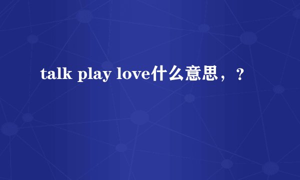 talk play love什么意思，？