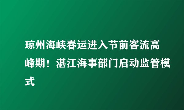 琼州海峡春运进入节前客流高峰期！湛江海事部门启动监管模式