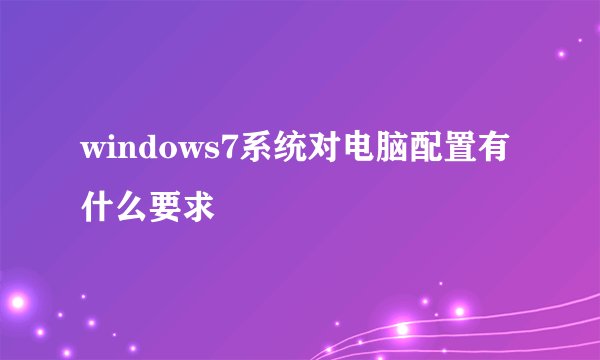 windows7系统对电脑配置有什么要求