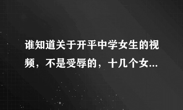 谁知道关于开平中学女生的视频，不是受辱的，十几个女生在床上一起玩，应该是香港的说的不是中文，帮帮忙