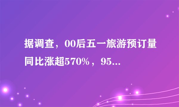 据调查，00后五一旅游预订量同比涨超570%，95后更喜欢怎样出游？