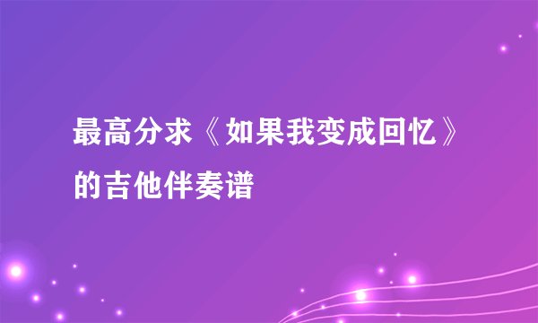 最高分求《如果我变成回忆》的吉他伴奏谱